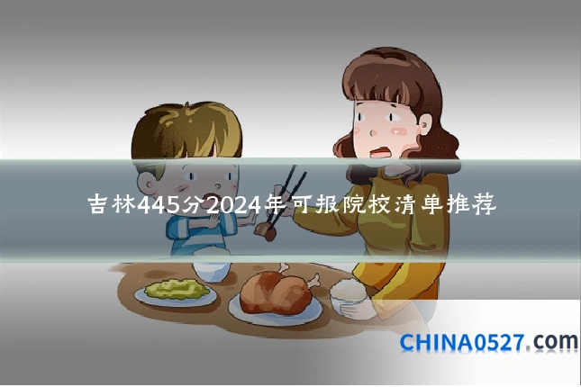吉林445分2024年可报院校清单推荐
