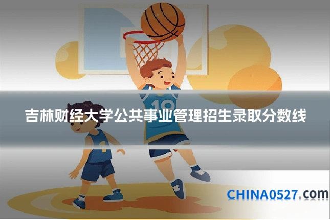 吉林财经大学公共事业管理招生录取分数线