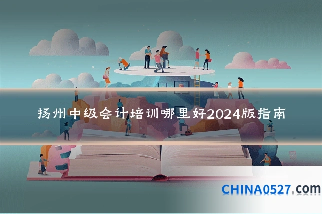 扬州中级会计培训哪里好2024版指南