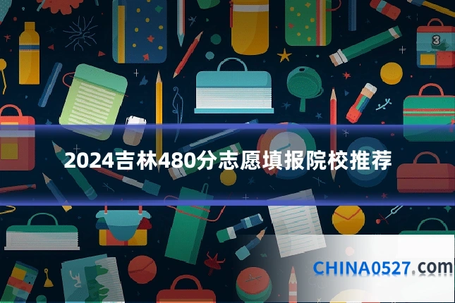2024吉林480分志愿填报院校推荐