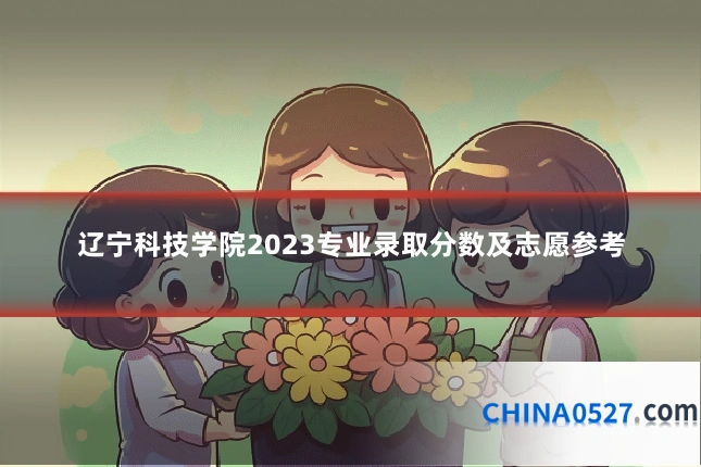 辽宁科技学院2023专业录取分数及志愿参考