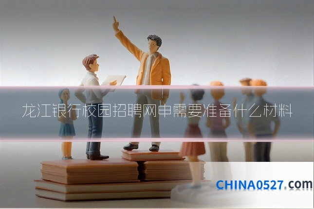 龙江银行校园招聘网申需要准备什么材料