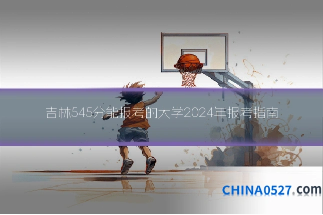 吉林545分能报考的大学2024年报考指南