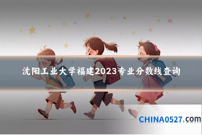 沈阳工业大学福建2023专业分数线查询