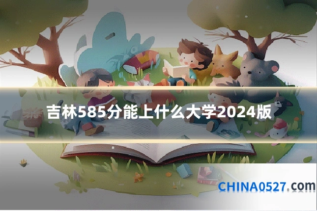 吉林585分能上什么大学2024版