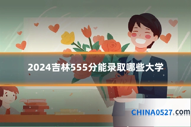 2024吉林555分能录取哪些大学