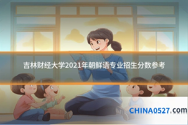 吉林财经大学2021年朝鲜语专业招生分数参考