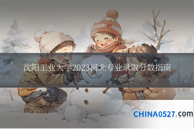 沈阳工业大学2023河北专业录取分数指南