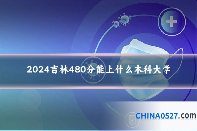 2024吉林480分能上什么本科大学