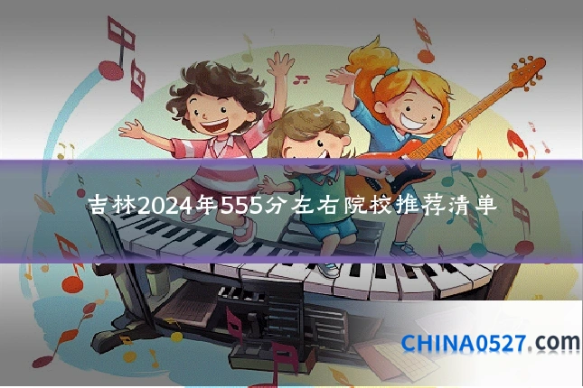 吉林2024年555分左右院校推荐清单