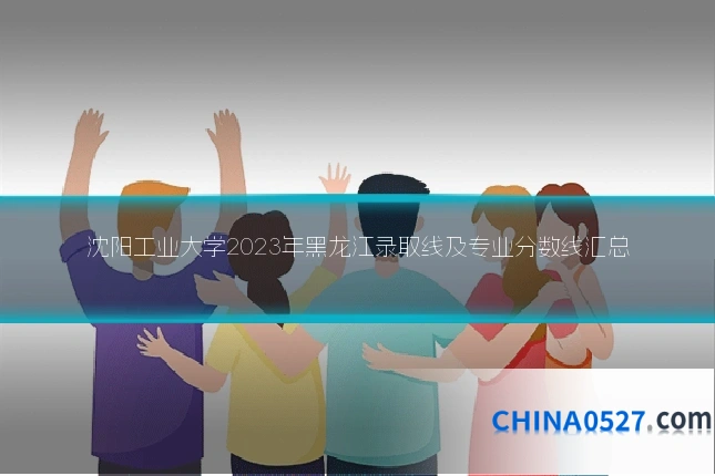 沈阳工业大学2023年黑龙江录取线及专业分数线汇总