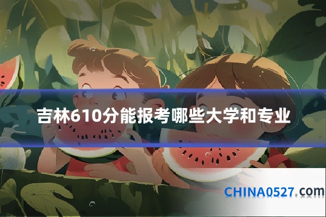吉林610分能报考哪些大学和专业