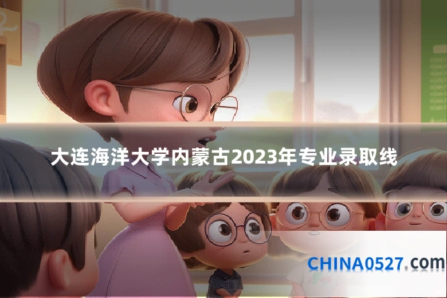 大连海洋大学内蒙古2023年专业录取线