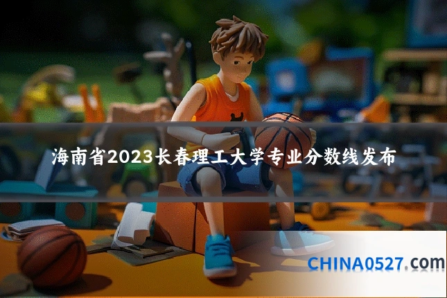 海南省2023长春理工大学专业分数线发布