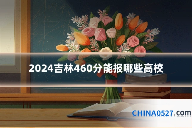 2024吉林460分能报哪些高校