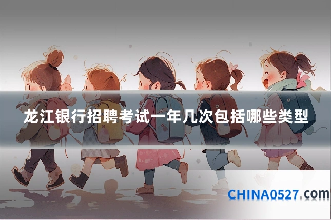 龙江银行招聘考试一年几次包括哪些类型