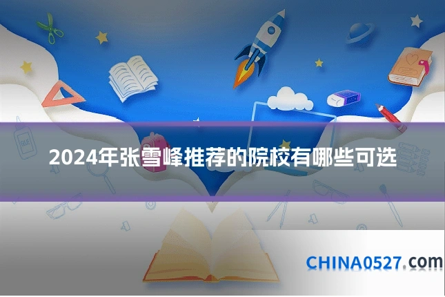 2024年张雪峰推荐的院校有哪些可选