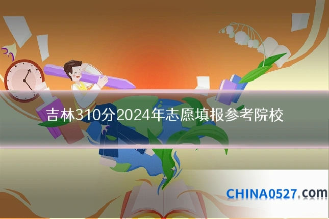 吉林310分2024年志愿填报参考院校