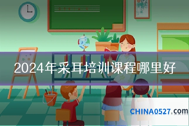 2024年采耳培训课程哪里好