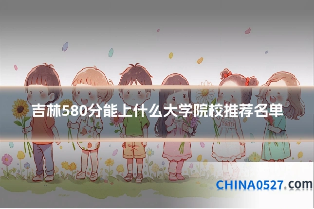 吉林580分能上什么大学院校推荐名单
