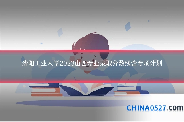 沈阳工业大学2023山西专业录取分数线含专项计划