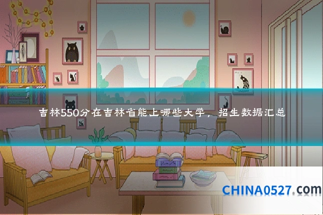 吉林550分在吉林省能上哪些大学,招生数据汇总