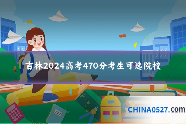 吉林2024高考470分考生可选院校