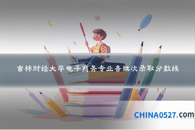 吉林财经大学电子商务专业各批次录取分数线