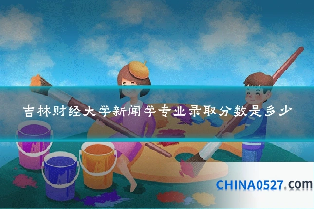 吉林财经大学新闻学专业录取分数是多少