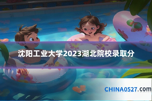 沈阳工业大学2023湖北院校录取分