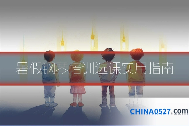 暑假钢琴培训选课实用指南