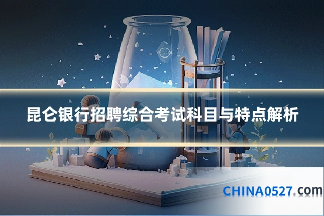 昆仑银行招聘综合考试科目与特点解析