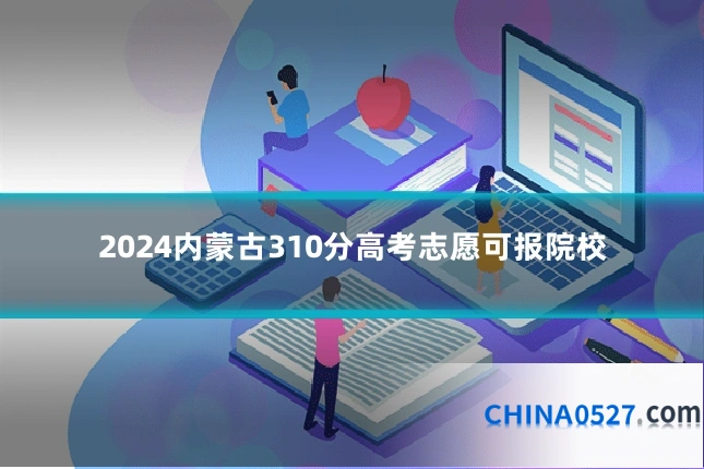 2024内蒙古310分高考志愿可报院校
