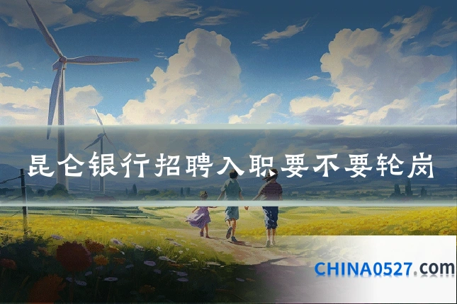 昆仑银行招聘入职要不要轮岗