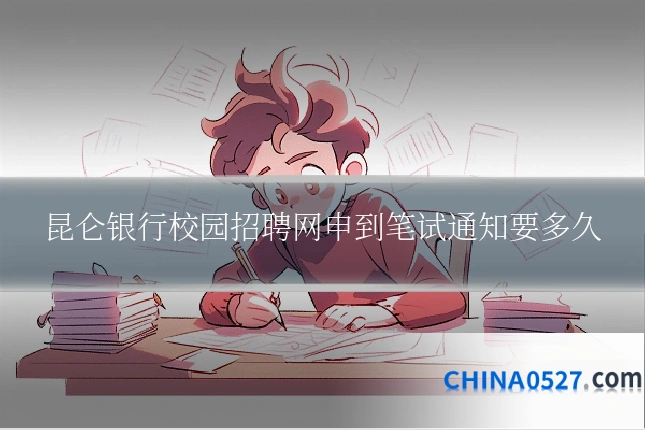 昆仑银行校园招聘网申到笔试通知要多久