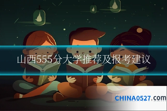 山西555分大学推荐及报考建议