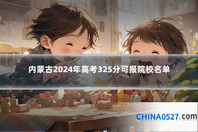 内蒙古2024年高考325分可报院校名单