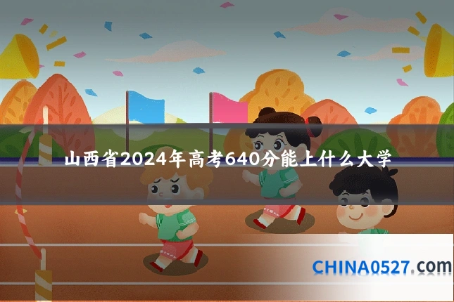 山西省2024年高考640分能上什么大学