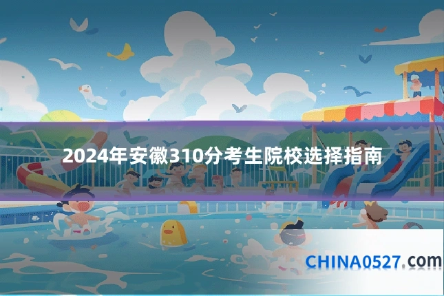 2024年安徽310分考生院校选择指南