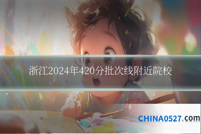 浙江2024年420分批次线附近院校
