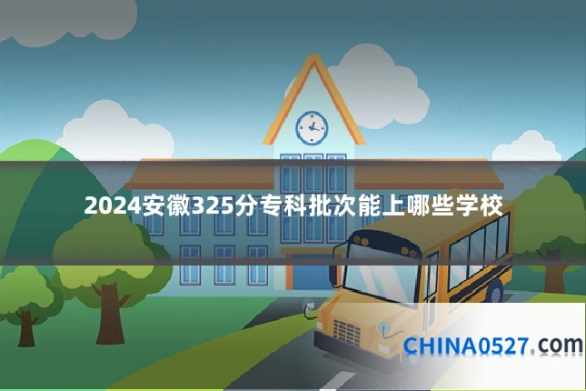 2024安徽325分专科批次能上哪些学校
