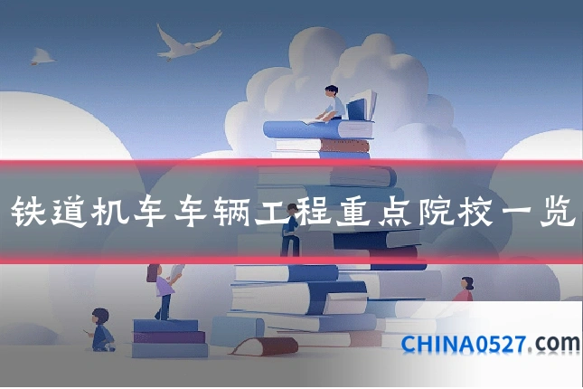 铁道机车车辆工程重点院校一览