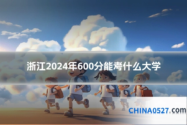 浙江2024年600分能考什么大学