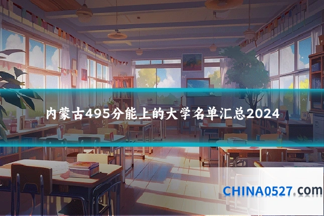 内蒙古495分能上的大学名单汇总2024