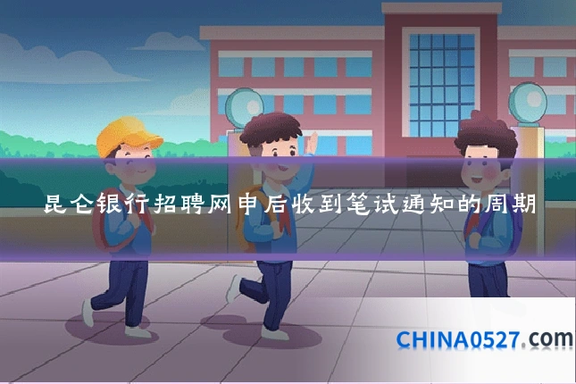 昆仑银行招聘网申后收到笔试通知的周期