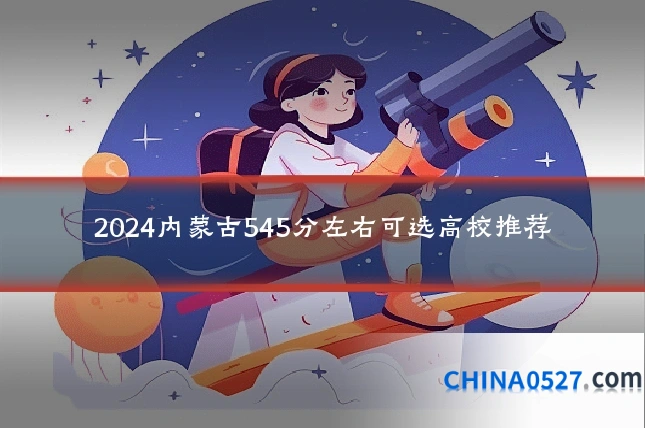 2024内蒙古545分左右可选高校推荐