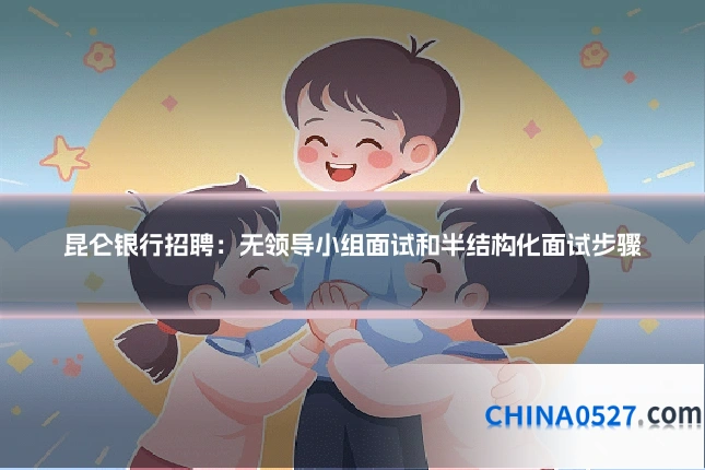 昆仑银行招聘：无领导小组面试和半结构化面试步骤