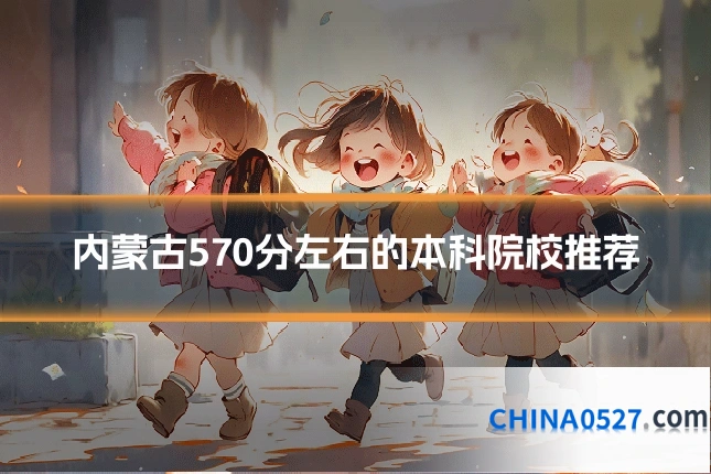 内蒙古570分左右的本科院校推荐