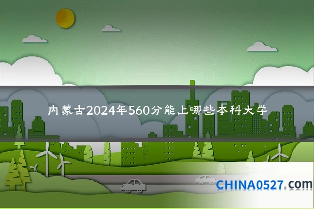 内蒙古2024年560分能上哪些本科大学