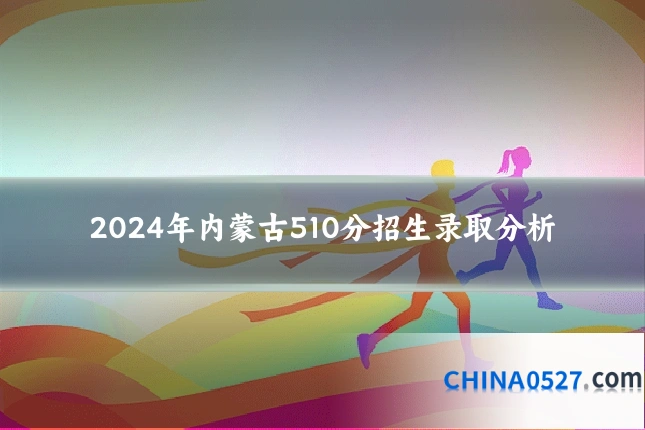 2024年内蒙古510分招生录取分析